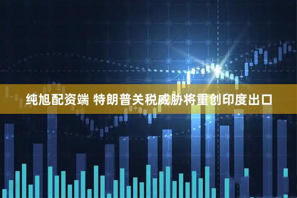 纯旭配资端 特朗普关税威胁将重创印度出口