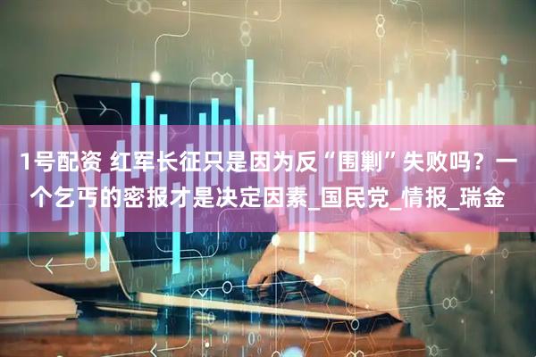 1号配资 红军长征只是因为反“围剿”失败吗？一个乞丐的密报才是决定因素_国民党_情报_瑞金