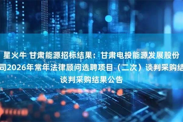 星火牛 甘肃能源招标结果：甘肃电投能源发展股份有限公司2026年常年法律顾问选聘项目（二次）谈判采购结果公告