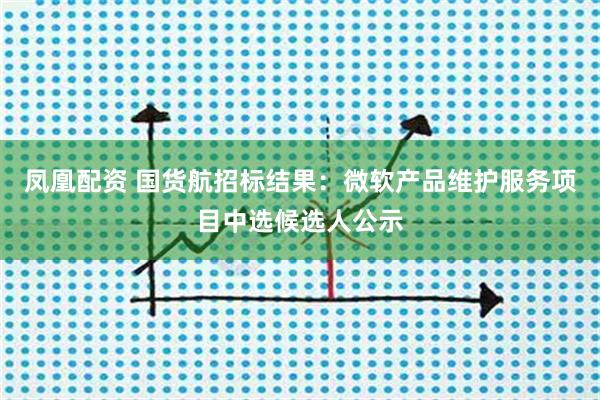 凤凰配资 国货航招标结果：微软产品维护服务项目中选候选人公示