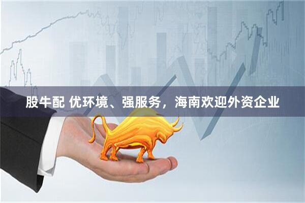 股牛配 优环境、强服务，海南欢迎外资企业