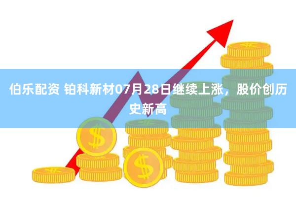 伯乐配资 铂科新材07月28日继续上涨，股价创历史新高