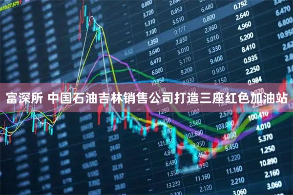 富深所 中国石油吉林销售公司打造三座红色加油站