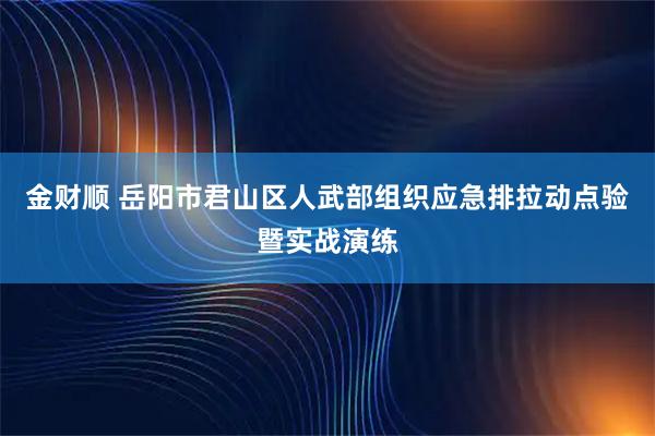 金财顺 岳阳市君山区人武部组织应急排拉动点验暨实战演练