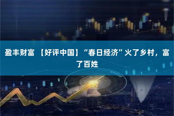 盈丰财富 【好评中国】“春日经济”火了乡村，富了百姓