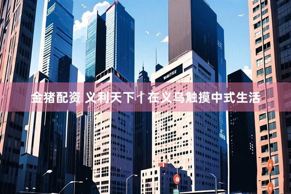 金猪配资 义利天下｜在义乌触摸中式生活