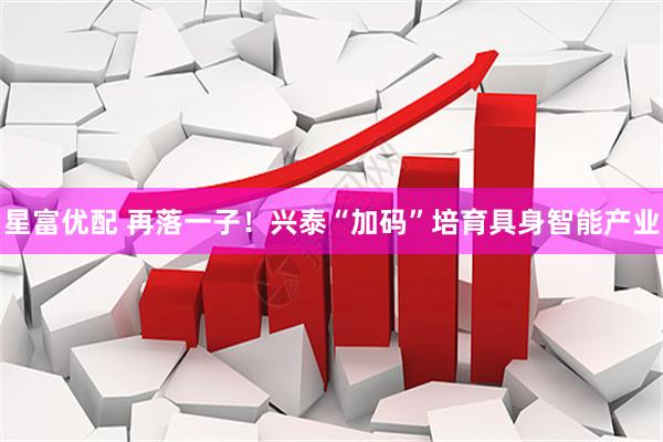 星富优配 再落一子！兴泰“加码”培育具身智能产业