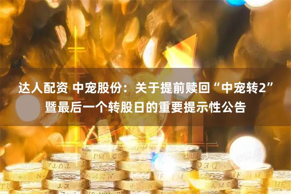 达人配资 中宠股份：关于提前赎回“中宠转2”暨最后一个转股日的重要提示性公告