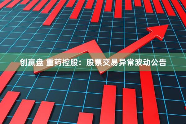创赢盘 重药控股：股票交易异常波动公告