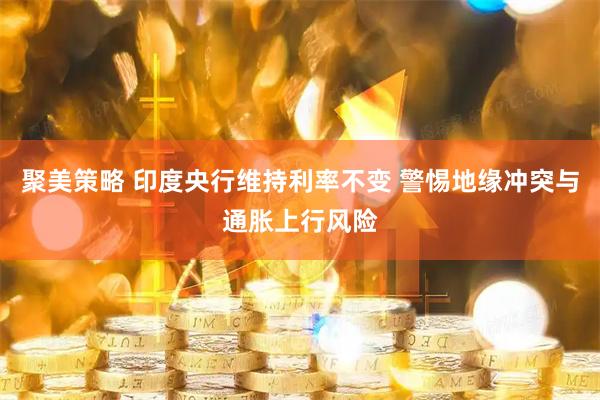 聚美策略 印度央行维持利率不变 警惕地缘冲突与通胀上行风险