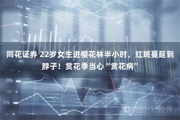 同花证券 22岁女生进樱花林半小时，红斑蔓延到脖子！赏花季当心“赏花病”