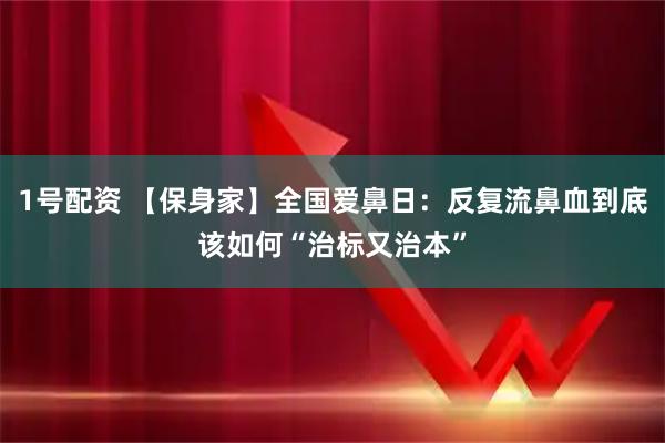 1号配资 【保身家】全国爱鼻日：反复流鼻血到底该如何“治标又治本”