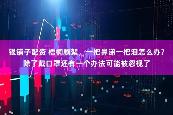 银铺子配资 梧桐飘絮，一把鼻涕一把泪怎么办？除了戴口罩还有一个办法可能被忽视了